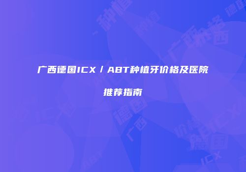 广西德国ICX／ABT种植牙价格及医院推荐指南