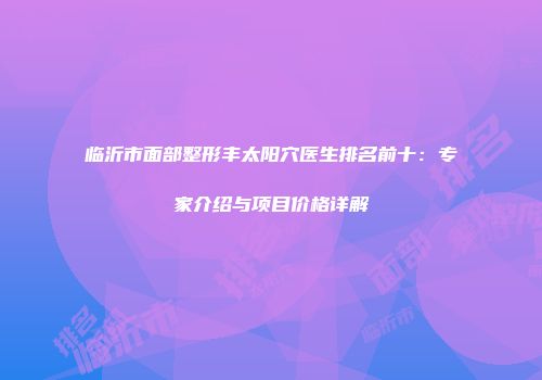临沂市面部整形丰太阳穴医生排名前十：专家介绍与项目价格详解