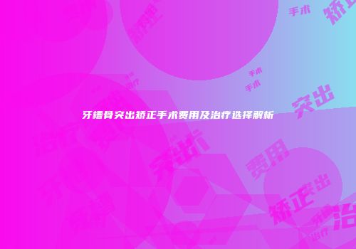 牙槽骨突出矫正手术费用及治疗选择解析