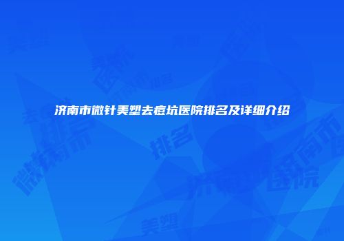 济南市微针美塑去痘坑医院排名及详细介绍