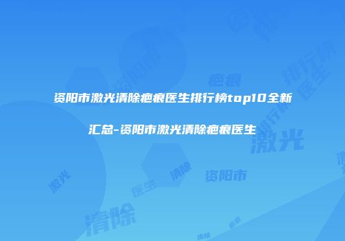 资阳市激光清除疤痕医生排行榜top10全新汇总-资阳市激光清除疤痕医生