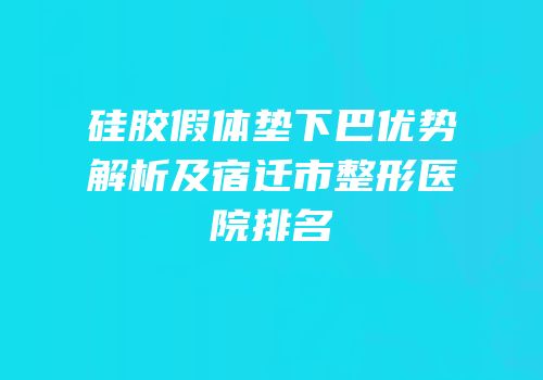 硅胶假体垫下巴优势解析及宿迁市整形医院排名