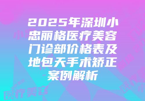 2025年深圳小忠丽格医疗美容门诊部价格表及地包天手术矫正案例解析