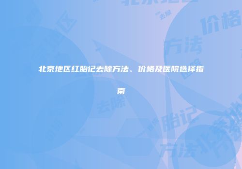 北京地区红胎记去除方法、价格及医院选择指南