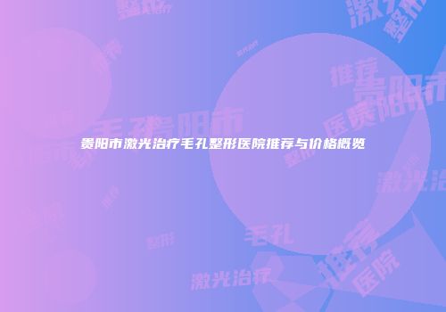 贵阳市激光治疗毛孔整形医院推荐与价格概览