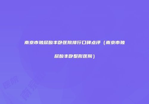 南京市玻尿酸丰卧医院排行口碑点评（南京市玻尿酸丰卧整形医院）