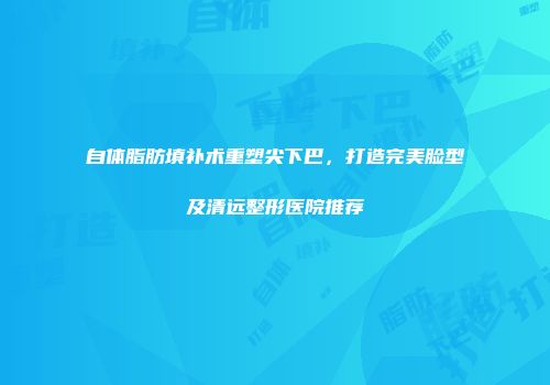 自体脂肪填补术重塑尖下巴，打造完美脸型及清远整形医院推荐