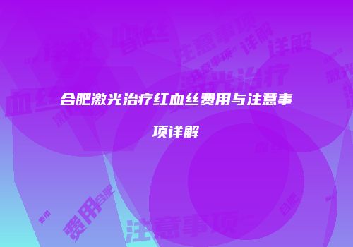 合肥激光治疗红血丝费用与注意事项详解