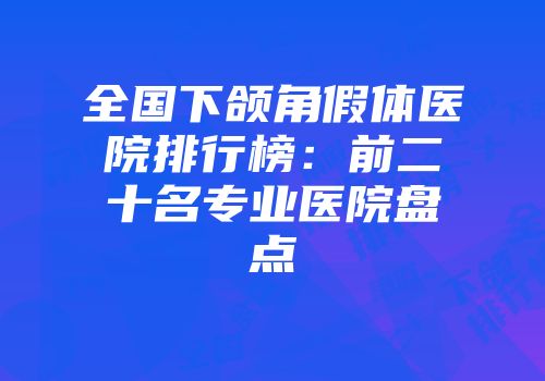 全国下颌角假体医院排行榜：前二十名专业医院盘点
