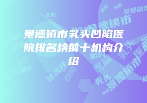 景德镇市乳头凹陷医院排名榜前十机构介绍