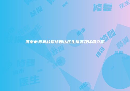 渭南市鼻翼缺损修复法医生排名及详细介绍