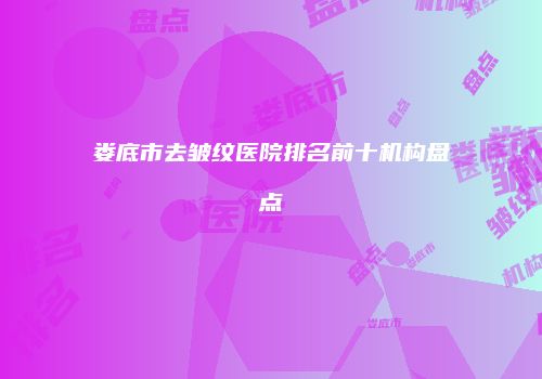 娄底市去皱纹医院排名前十机构盘点