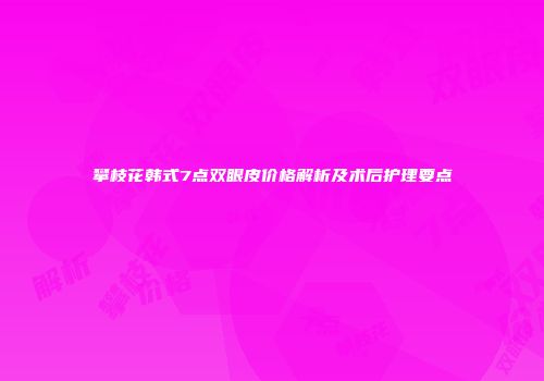 攀枝花韩式7点双眼皮价格解析及术后护理要点