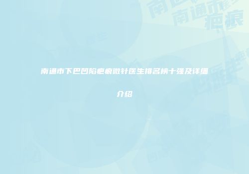 南通市下巴凹陷疤痕微针医生排名榜十强及详细介绍