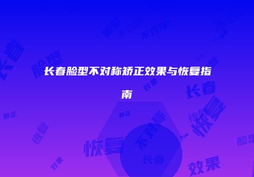 长春脸型不对称矫正效果与恢复指南