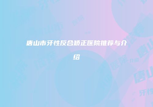 唐山市牙性反合矫正医院推荐与介绍