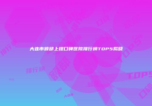 大连市额部上提口碑医院排行榜TOP5揭晓