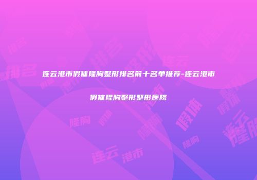 连云港市假体隆胸整形排名前十名单推荐-连云港市假体隆胸整形整形医院