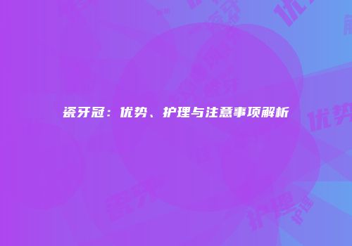 瓷牙冠：优势、护理与注意事项解析