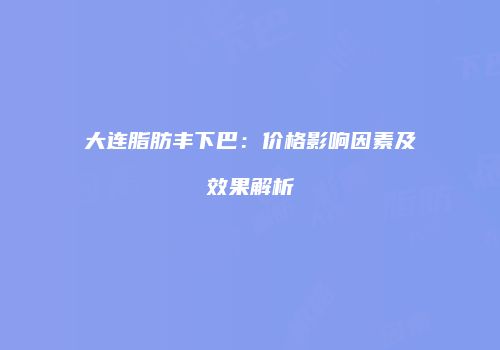 大连脂肪丰下巴：价格影响因素及效果解析