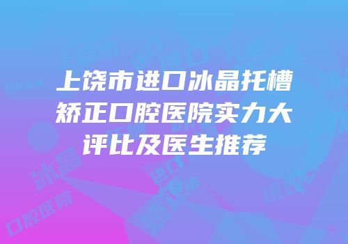 上饶市进口冰晶托槽矫正口腔医院实力大评比及医生推荐