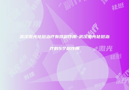 武汉激光祛斑治疗有啥副作用-武汉激光祛斑治疗的5个副作用