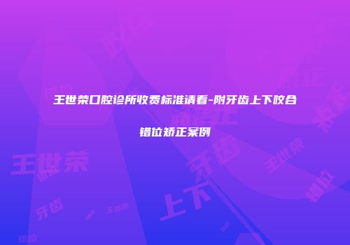 王世荣口腔诊所收费标准请看-附牙齿上下咬合错位矫正案例