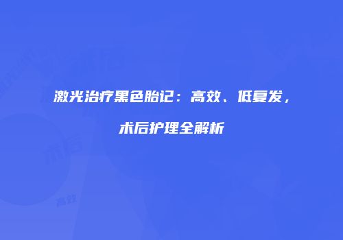 激光治疗黑色胎记：高效、低复发，术后护理全解析