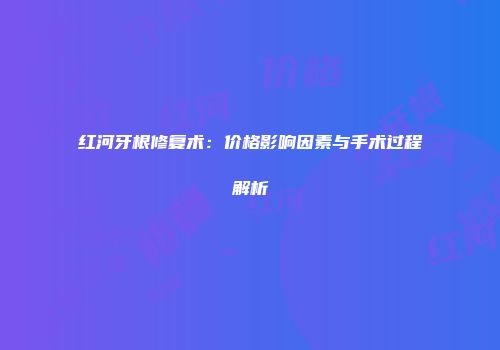 红河牙根修复术：价格影响因素与手术过程解析