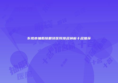 东莞市抽脂除眼袋医院排名榜前十名推荐