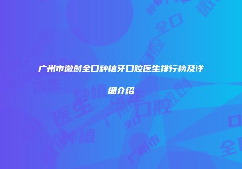 广州市微创全口种植牙口腔医生排行榜及详细介绍