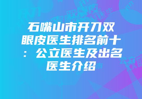 石嘴山市开刀双眼皮医生排名前十：公立医生及出名医生介绍