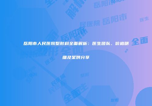 岳阳市人民医院整形科全面解析：医生团队、价格明细及案例分享
