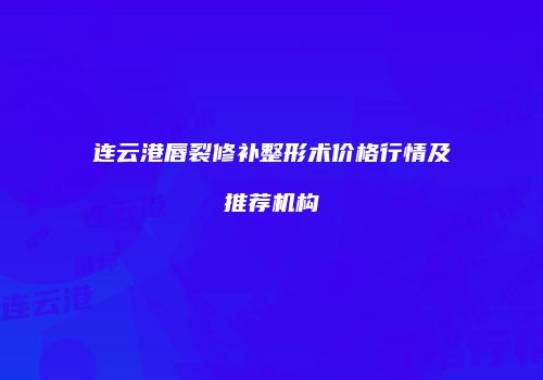 连云港唇裂修补整形术价格行情及推荐机构