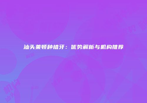 汕头莱顿种植牙：优势解析与机构推荐