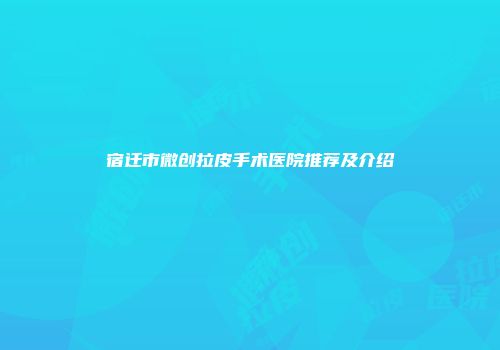 宿迁市微创拉皮手术医院推荐及介绍