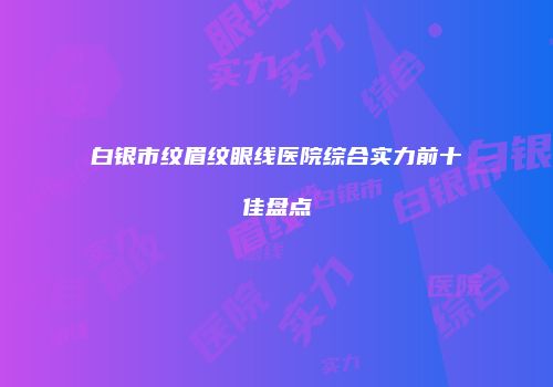白银市纹眉纹眼线医院综合实力前十佳盘点