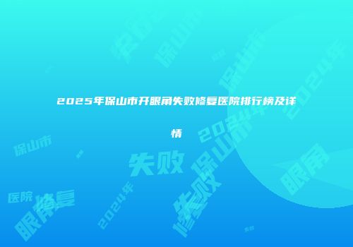 2025年保山市开眼角失败修复医院排行榜及详情
