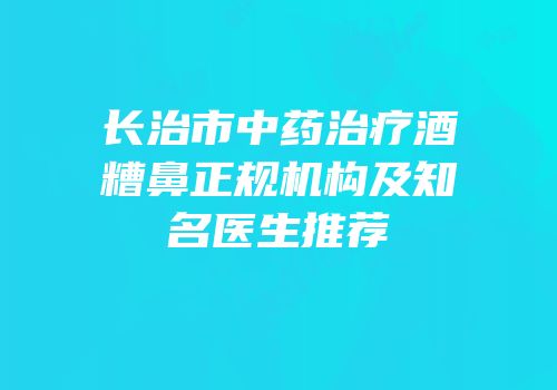 长治市中药治疗酒糟鼻正规机构及知名医生推荐