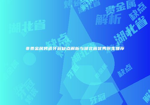 非贵金属烤瓷牙冠缺点解析与湖北省优秀医生推荐