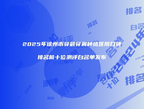 2025年徐州市穿颧穿翼种植医院口碑排名前十位测评白名单发布