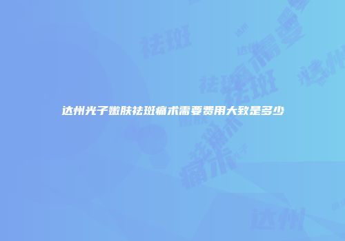 达州光子嫩肤祛斑痛术需要费用大致是多少