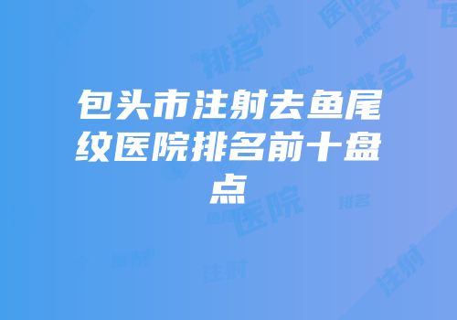 包头市注射去鱼尾纹医院排名前十盘点