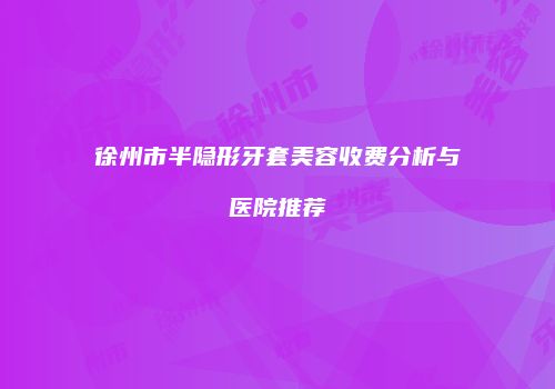 徐州市半隐形牙套美容收费分析与医院推荐