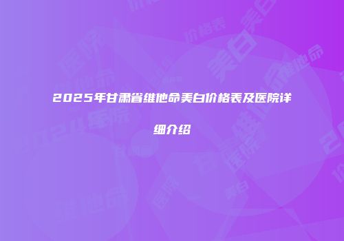 2025年甘肃省维他命美白价格表及医院详细介绍