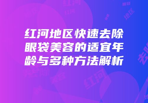 红河地区快速去除眼袋美容的适宜年龄与多种方法解析