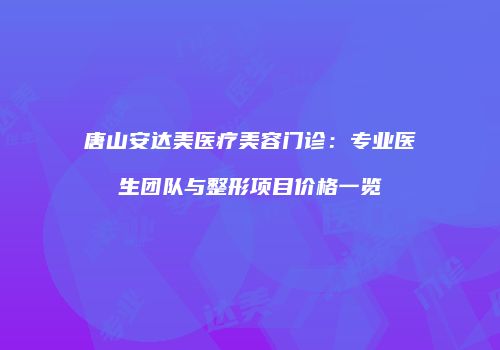 唐山安达美医疗美容门诊：专业医生团队与整形项目价格一览