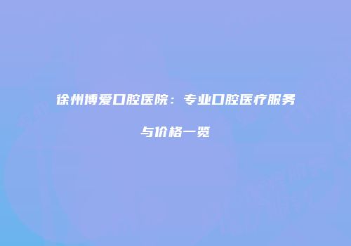 徐州博爱口腔医院：专业口腔医疗服务与价格一览