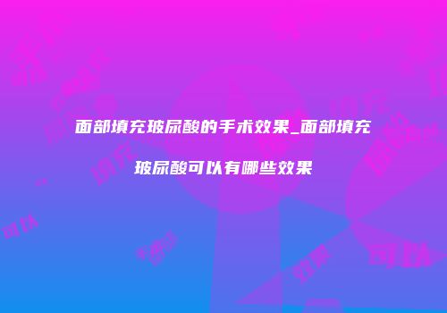 面部填充玻尿酸的手术效果_面部填充玻尿酸可以有哪些效果
