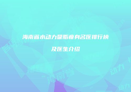 海南省水动力吸脂瘦身名医排行榜及医生介绍